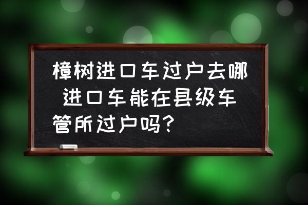 樟樹進(jìn)口車過戶去哪 進(jìn)口車能在縣級(jí)車管所過戶嗎？