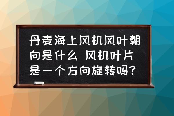 丹麥海上風(fēng)機(jī)風(fēng)葉朝向是什么 風(fēng)機(jī)葉片是一個(gè)方向旋轉(zhuǎn)嗎？