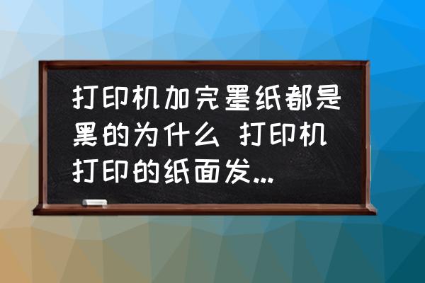 打印機加完墨紙都是黑的為什么 打印機打印的紙面發(fā)黑怎么回事？