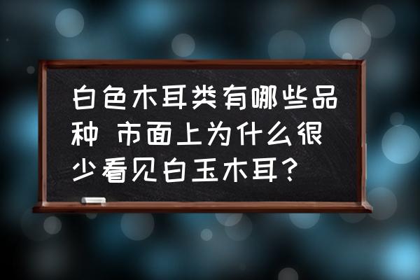 白色木耳類有哪些品種 市面上為什么很少看見白玉木耳？