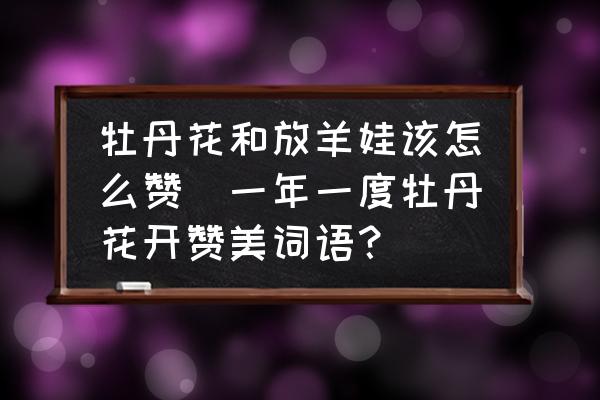 牡丹花和放羊娃該怎么贊(一年一度牡丹花開贊美詞語？)