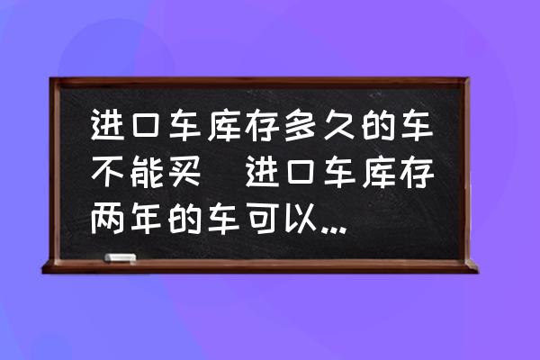 進口車庫存多久的車不能買(進口車庫存兩年的車可以買嗎？)