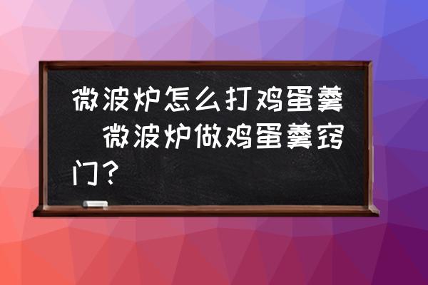 微波爐怎么打雞蛋羹(微波爐做雞蛋羹竅門？)