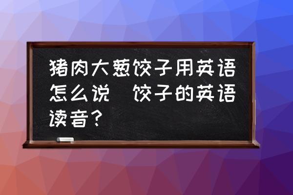 豬肉大蔥餃子用英語怎么說(餃子的英語讀音？)