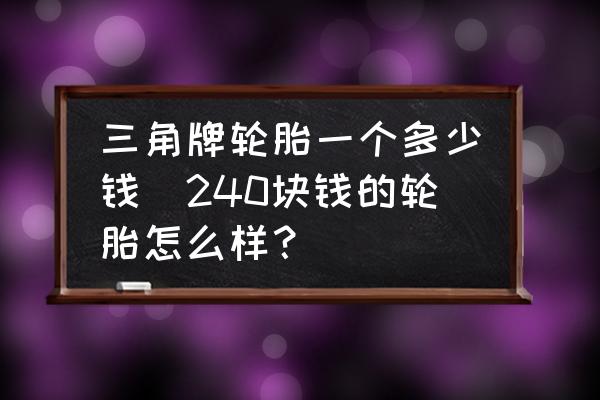三角牌輪胎一個多少錢(240塊錢的輪胎怎么樣？)