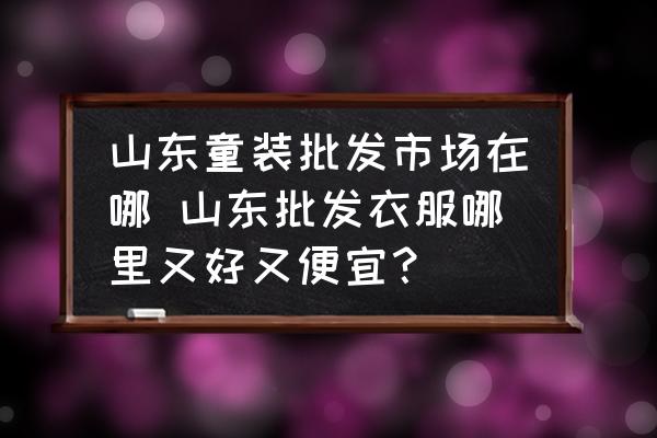 山東童裝批發(fā)市場在哪 山東批發(fā)衣服哪里又好又便宜？