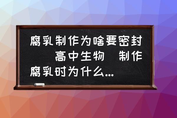 腐乳制作為啥要密封([高中生物]制作腐乳時為什么要密封，毛霉不是需氧嗎？)
