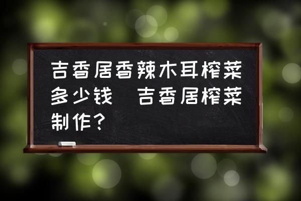 吉香居香辣木耳榨菜多少錢(吉香居榨菜制作？)