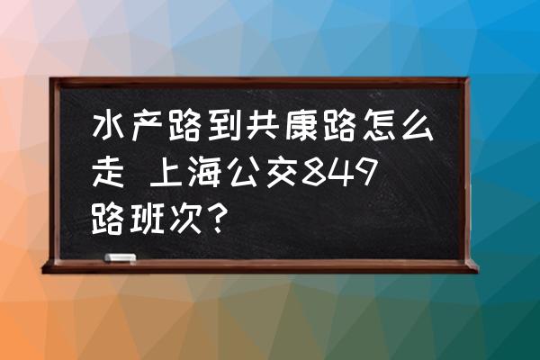 水產(chǎn)路到共康路怎么走 上海公交849路班次？