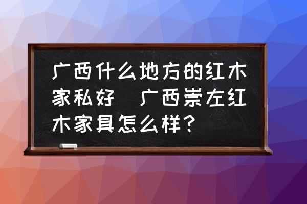 廣西什么地方的紅木家私好(廣西崇左紅木家具怎么樣？)
