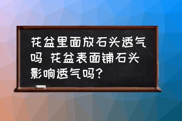 花盆里面放石頭透氣嗎 花盆表面鋪石頭影響透氣嗎？