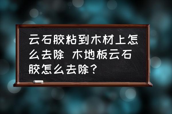 云石膠粘到木材上怎么去除 木地板云石膠怎么去除？