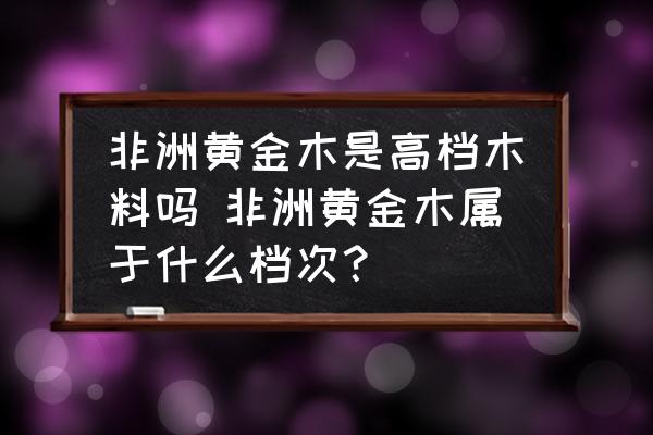 非洲黃金木是高檔木料嗎 非洲黃金木屬于什么檔次？
