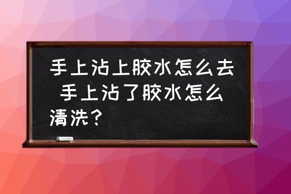 手上沾上膠水怎么去 手上沾了膠水怎么清洗？