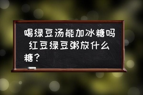 喝綠豆湯能加冰糖嗎 紅豆綠豆粥放什么糖？