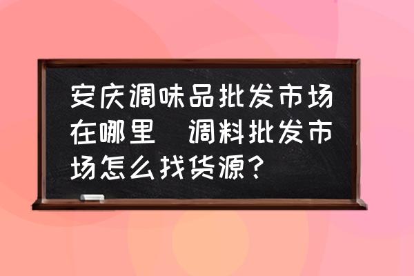 安慶調味品批發(fā)市場在哪里(調料批發(fā)市場怎么找貨源？)