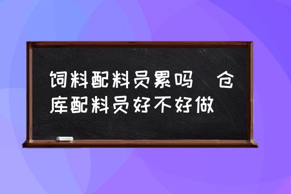飼料配料員累嗎(倉庫配料員好不好做)