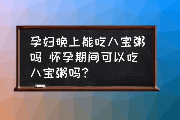 孕婦晚上能吃八寶粥嗎 懷孕期間可以吃八寶粥嗎？
