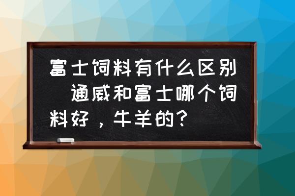 富士飼料有什么區(qū)別(通威和富士哪個飼料好，牛羊的？)