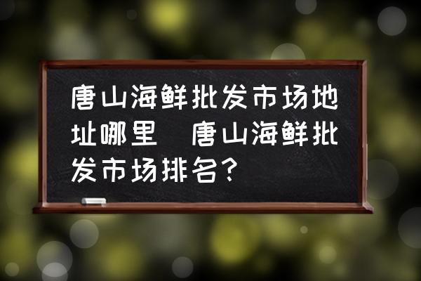 唐山海鮮批發(fā)市場(chǎng)地址哪里(唐山海鮮批發(fā)市場(chǎng)排名？)
