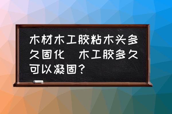 木材木工膠粘木頭多久固化(木工膠多久可以凝固？)