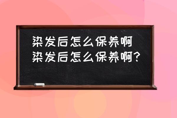 染發(fā)后怎么保養(yǎng)啊(染發(fā)后怎么保養(yǎng)??？)