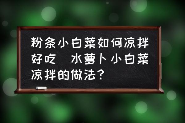 粉條小白菜如何涼拌好吃(水蘿卜小白菜涼拌的做法？)