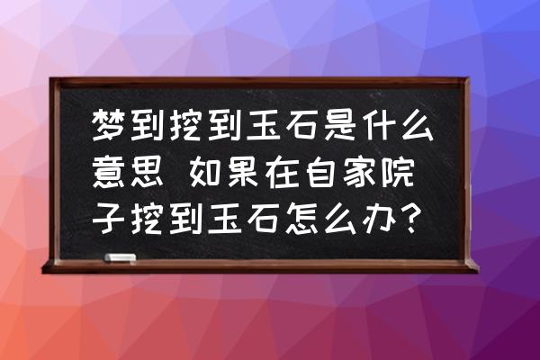 夢(mèng)到挖到玉石是什么意思 如果在自家院子挖到玉石怎么辦？