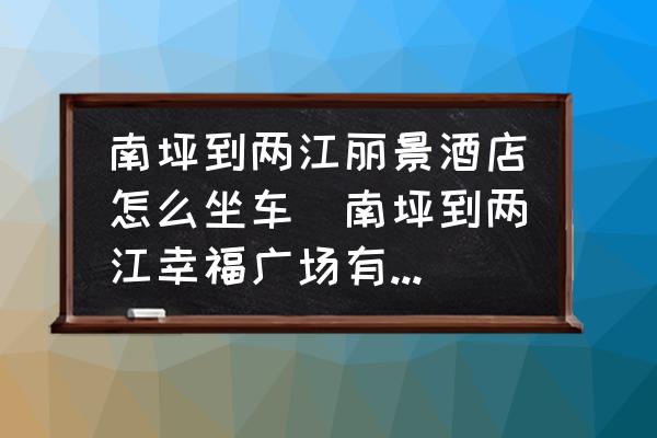 南坪到兩江麗景酒店怎么坐車(南坪到兩江幸福廣場有多少公里？)