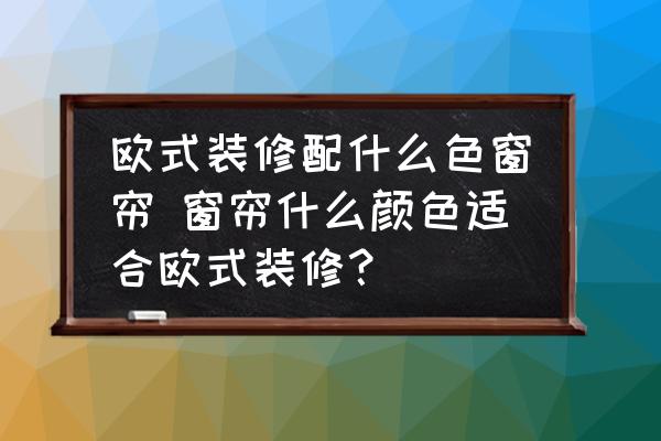 歐式裝修配什么色窗簾 窗簾什么顏色適合歐式裝修？