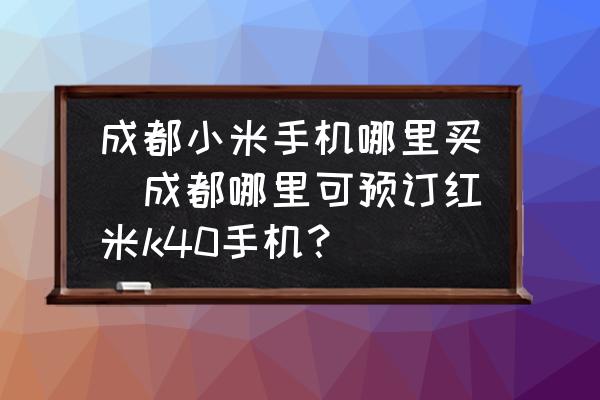 成都小米手機(jī)哪里買(mǎi)(成都哪里可預(yù)訂紅米k40手機(jī)？)