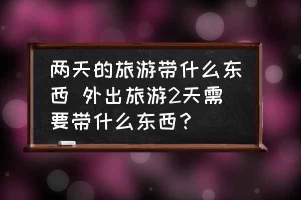 兩天的旅游帶什么東西 外出旅游2天需要帶什么東西？