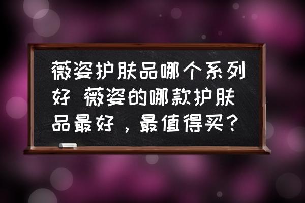 薇姿護(hù)膚品哪個(gè)系列好 薇姿的哪款護(hù)膚品最好，最值得買(mǎi)？