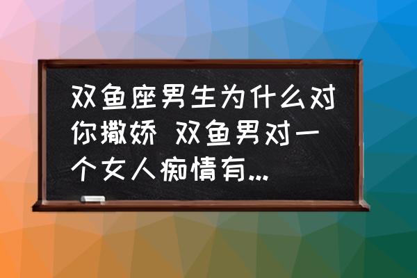 雙魚座男生為什么對你撒嬌 雙魚男對一個女人癡情有什么表現(xiàn)？