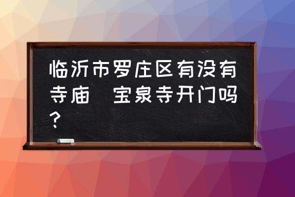 臨沂市羅莊區(qū)有沒(méi)有寺廟(寶泉寺開(kāi)門(mén)嗎？)