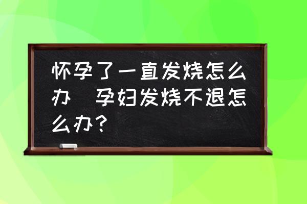 懷孕了一直發(fā)燒怎么辦(孕婦發(fā)燒不退怎么辦？)
