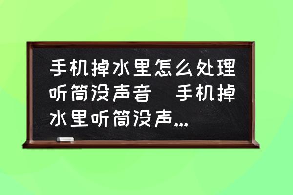 手機(jī)掉水里怎么處理聽(tīng)筒沒(méi)聲音(手機(jī)掉水里聽(tīng)筒沒(méi)聲音怎么辦？)
