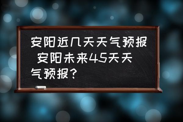 安陽近幾天天氣預(yù)報(bào) 安陽未來45天天氣預(yù)報(bào)？