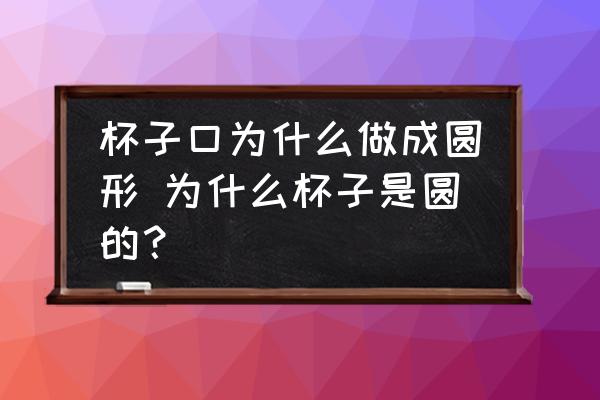 杯子口為什么做成圓形 為什么杯子是圓的？