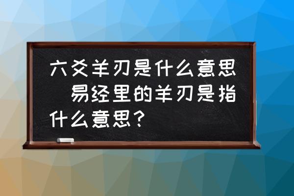 六爻羊刃是什么意思(易經里的羊刃是指什么意思？)
