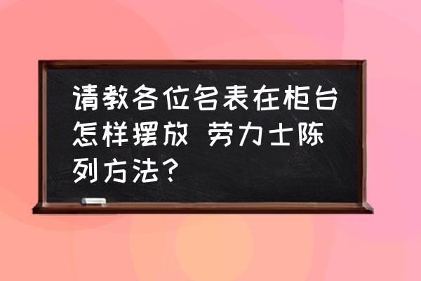請(qǐng)教各位名表在柜臺(tái)怎樣擺放 勞力士陳列方法？