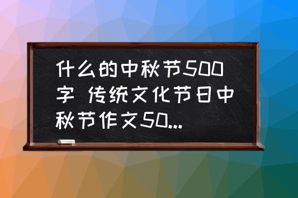 什么的中秋節(jié)500字 傳統(tǒng)文化節(jié)日中秋節(jié)作文500個字？