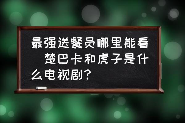 最強送餐員哪里能看(楚巴卡和虎子是什么電視??？)