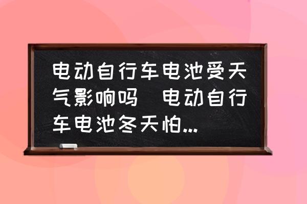 電動(dòng)自行車電池受天氣影響嗎(電動(dòng)自行車電池冬天怕凍嗎？)