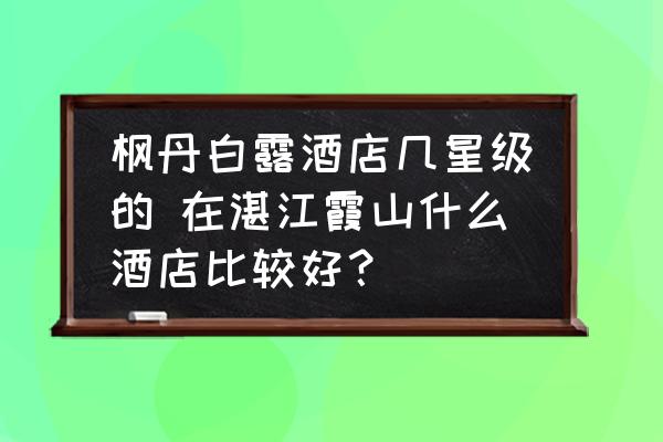 楓丹白露酒店幾星級的 在湛江霞山什么酒店比較好？
