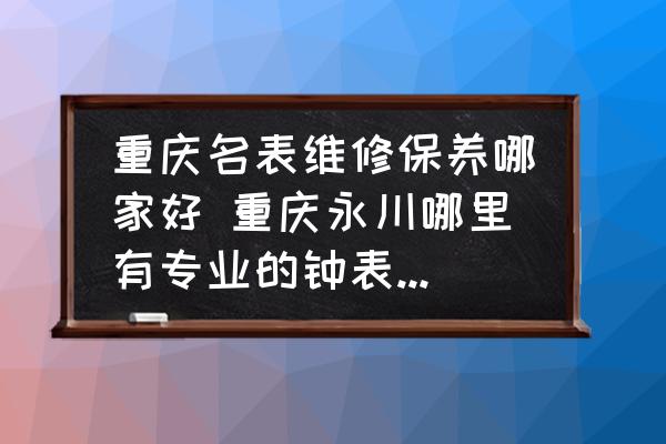 重慶名表維修保養(yǎng)哪家好 重慶永川哪里有專業(yè)的鐘表修理店？