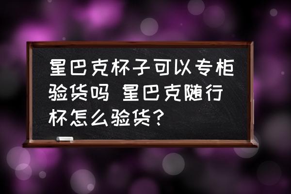 星巴克杯子可以專(zhuān)柜驗(yàn)貨嗎 星巴克隨行杯怎么驗(yàn)貨？