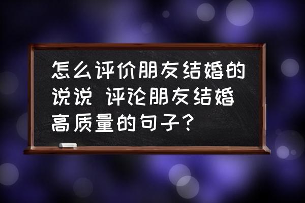 怎么評(píng)價(jià)朋友結(jié)婚的說(shuō)說(shuō) 評(píng)論朋友結(jié)婚高質(zhì)量的句子？