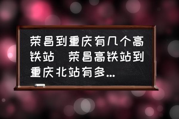 榮昌到重慶有幾個(gè)高鐵站(榮昌高鐵站到重慶北站有多少公里？)