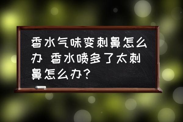 香水氣味變刺鼻怎么辦 香水噴多了太刺鼻怎么辦？